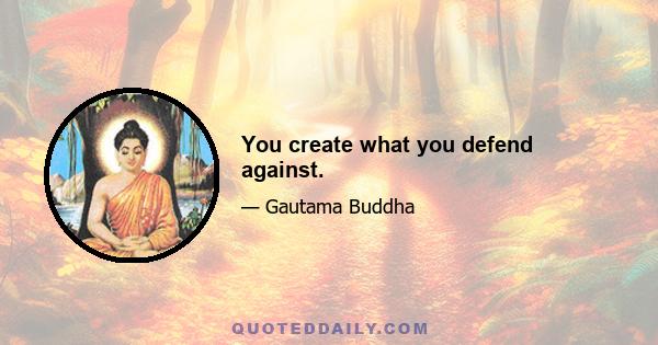 You create what you defend against.