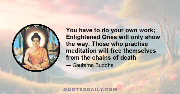 You have to do your own work; Enlightened Ones will only show the way. Those who practise meditation will free themselves from the chains of death