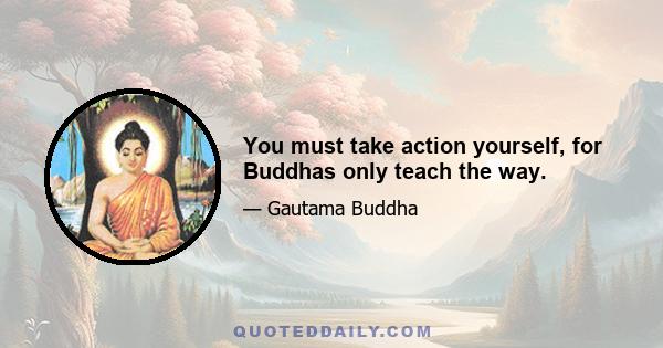 You must take action yourself, for Buddhas only teach the way.