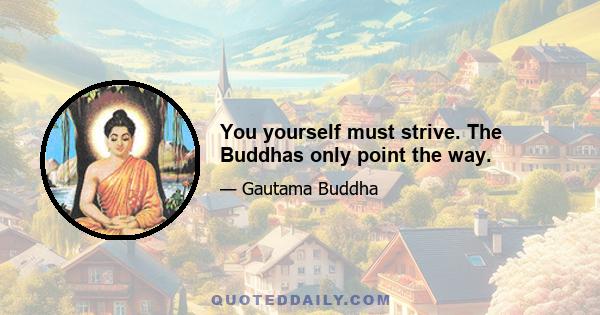 You yourself must strive. The Buddhas only point the way.