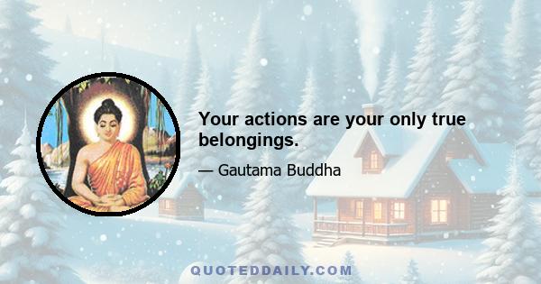 Your actions are your only true belongings.