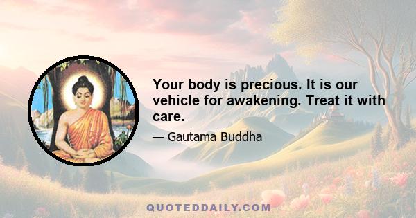 Your body is precious. It is our vehicle for awakening. Treat it with care.