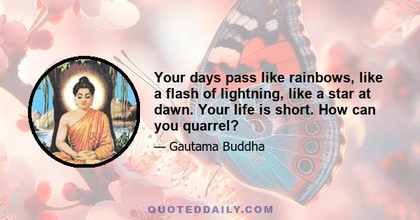 Your days pass like rainbows, like a flash of lightning, like a star at dawn. Your life is short. How can you quarrel?