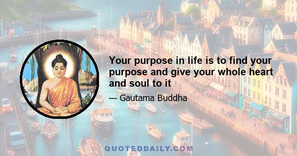 Your purpose in life is to find your purpose and give your whole heart and soul to it