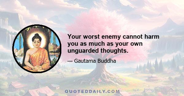 Your worst enemy cannot harm you as much as your own unguarded thoughts.