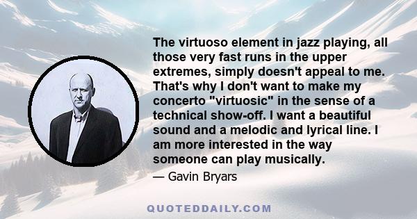 The virtuoso element in jazz playing, all those very fast runs in the upper extremes, simply doesn't appeal to me. That's why I don't want to make my concerto virtuosic in the sense of a technical show-off. I want a