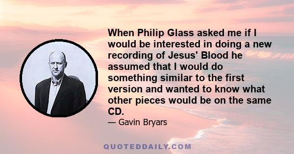 When Philip Glass asked me if I would be interested in doing a new recording of Jesus' Blood he assumed that I would do something similar to the first version and wanted to know what other pieces would be on the same CD.