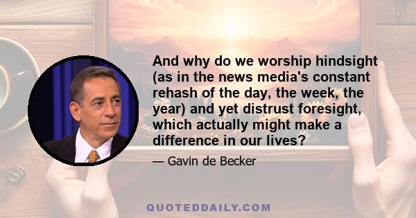 And why do we worship hindsight (as in the news media's constant rehash of the day, the week, the year) and yet distrust foresight, which actually might make a difference in our lives?