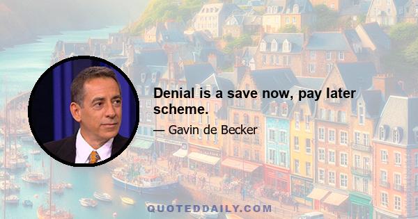 Denial is a save now, pay later scheme.