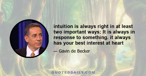 intuition is always right in at least two important ways; It is always in response to something. it always has your best interest at heart