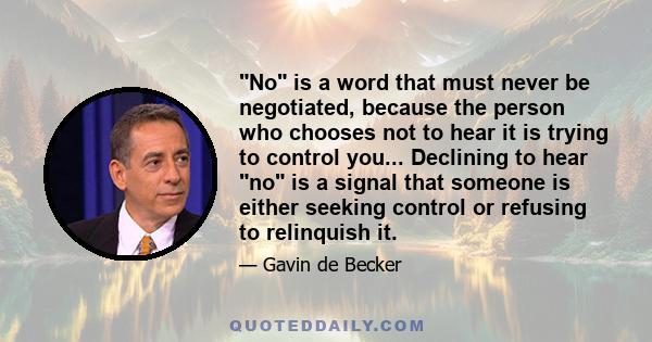 No is a word that must never be negotiated, because the person who chooses not to hear it is trying to control you... Declining to hear no is a signal that someone is either seeking control or refusing to relinquish it.