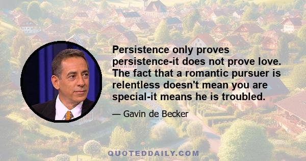 Persistence only proves persistence-it does not prove love. The fact that a romantic pursuer is relentless doesn't mean you are special-it means he is troubled.