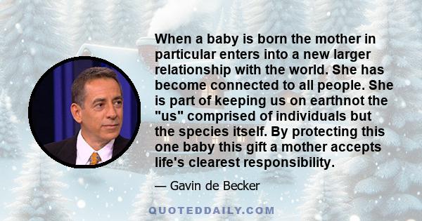 When a baby is born the mother in particular enters into a new larger relationship with the world. She has become connected to all people. She is part of keeping us on earthnot the us comprised of individuals but the