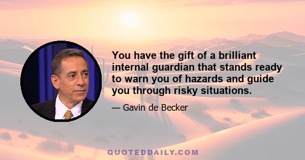 You have the gift of a brilliant internal guardian that stands ready to warn you of hazards and guide you through risky situations.