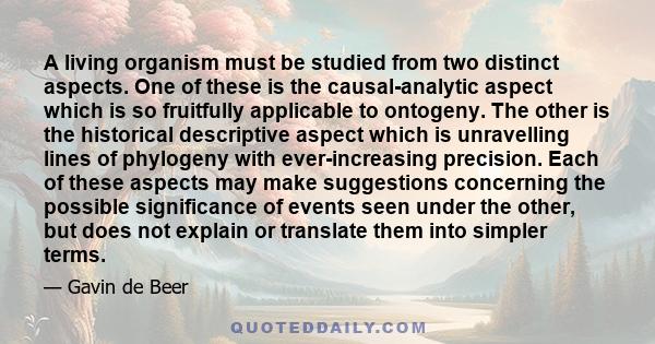 A living organism must be studied from two distinct aspects. One of these is the causal-analytic aspect which is so fruitfully applicable to ontogeny. The other is the historical descriptive aspect which is unravelling