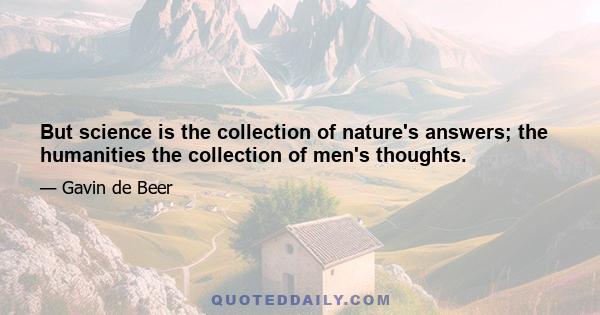 But science is the collection of nature's answers; the humanities the collection of men's thoughts.