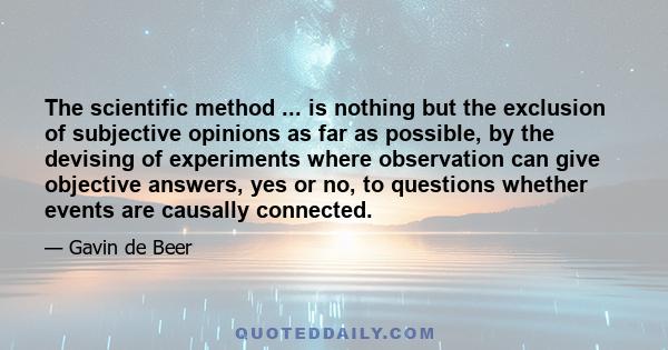 The scientific method ... is nothing but the exclusion of subjective opinions as far as possible, by the devising of experiments where observation can give objective answers, yes or no, to questions whether events are