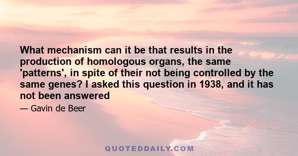 What mechanism can it be that results in the production of homologous organs, the same 'patterns', in spite of their not being controlled by the same genes? I asked this question in 1938, and it has not been answered