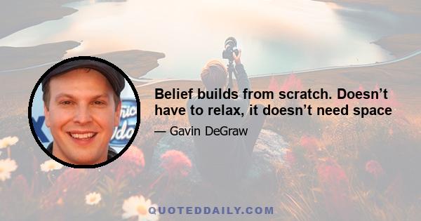 Belief builds from scratch. Doesn’t have to relax, it doesn’t need space