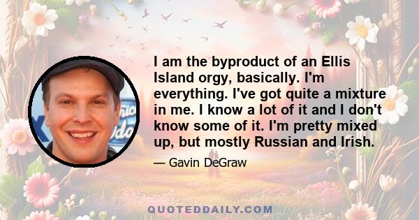 I am the byproduct of an Ellis Island orgy, basically. I'm everything. I've got quite a mixture in me. I know a lot of it and I don't know some of it. I'm pretty mixed up, but mostly Russian and Irish.