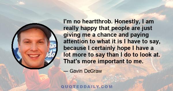 I'm no heartthrob. Honestly, I am really happy that people are just giving me a chance and paying attention to what it is I have to say, because I certainly hope I have a lot more to say than I do to look at. That's