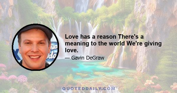 Love has a reason There's a meaning to the world We're giving love.