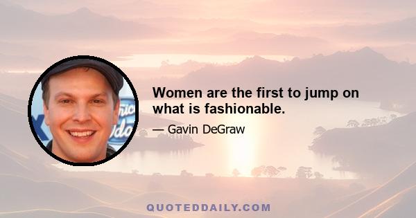 Women are the first to jump on what is fashionable.