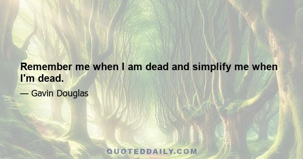 Remember me when I am dead and simplify me when I'm dead.