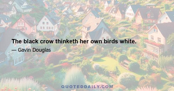 The black crow thinketh her own birds white.