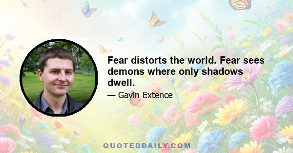 Fear distorts the world. Fear sees demons where only shadows dwell.