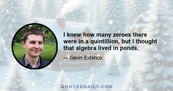 I knew how many zeroes there were in a quintillion, but I thought that algebra lived in ponds.