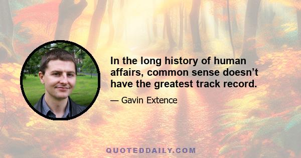 In the long history of human affairs, common sense doesn’t have the greatest track record.