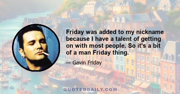 Friday was added to my nickname because I have a talent of getting on with most people. So it's a bit of a man Friday thing.