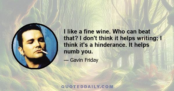 I like a fine wine. Who can beat that? I don't think it helps writing; I think it's a hinderance. It helps numb you.