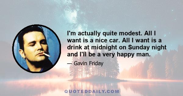 I'm actually quite modest. All I want is a nice car. All I want is a drink at midnight on Sunday night and I'll be a very happy man.