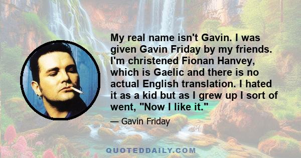 My real name isn't Gavin. I was given Gavin Friday by my friends. I'm christened Fionan Hanvey, which is Gaelic and there is no actual English translation. I hated it as a kid but as I grew up I sort of went, Now I like 