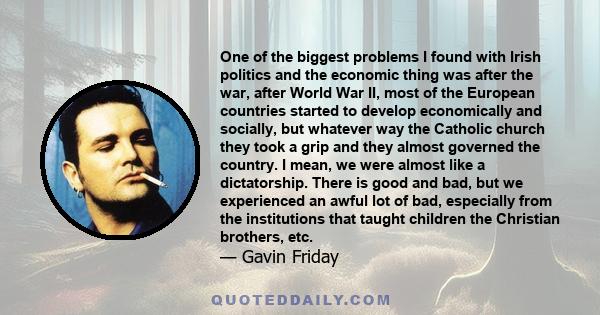 One of the biggest problems I found with Irish politics and the economic thing was after the war, after World War II, most of the European countries started to develop economically and socially, but whatever way the