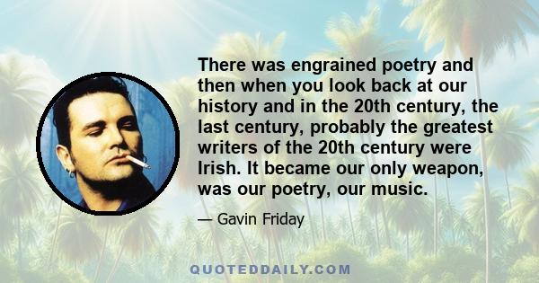 There was engrained poetry and then when you look back at our history and in the 20th century, the last century, probably the greatest writers of the 20th century were Irish. It became our only weapon, was our poetry,