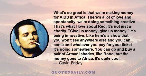 What's so great is that we're making money for AIDS in Africa. There's a lot of love and spontaneity, we're doing something creative. That's what I love about Red. It's not just a charity, Give us money, give us money.