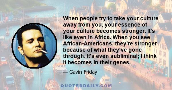 When people try to take your culture away from you, your essence of your culture becomes stronger. It's like even in Africa. When you see African-Americans, they're stronger because of what they've gone through. It's