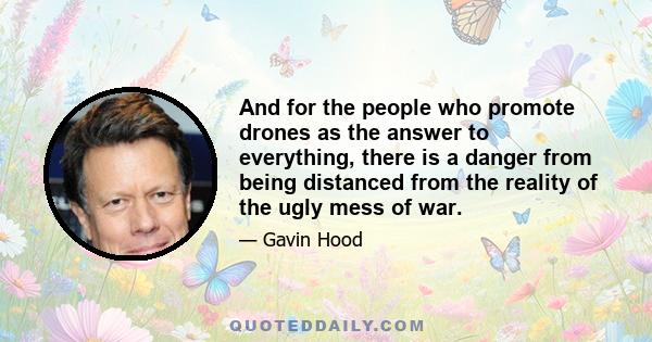 And for the people who promote drones as the answer to everything, there is a danger from being distanced from the reality of the ugly mess of war.