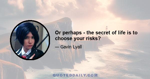 Or perhaps - the secret of life is to choose your risks?