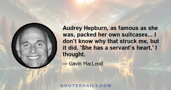 Audrey Hepburn, as famous as she was, packed her own suitcases... I don’t know why that struck me, but it did. 'She has a servant’s heart,' I thought.