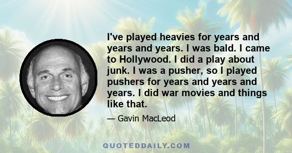 I've played heavies for years and years and years. I was bald. I came to Hollywood. I did a play about junk. I was a pusher, so I played pushers for years and years and years. I did war movies and things like that.