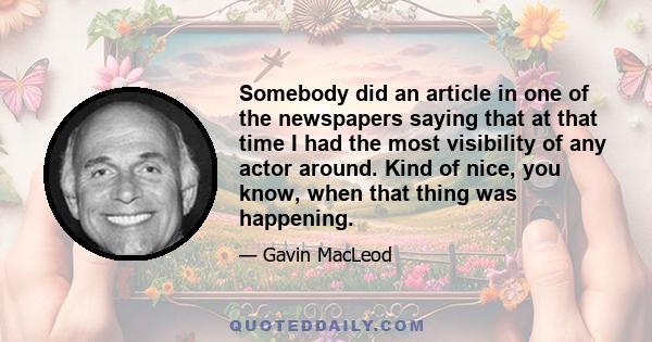 Somebody did an article in one of the newspapers saying that at that time I had the most visibility of any actor around. Kind of nice, you know, when that thing was happening.