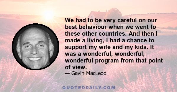 We had to be very careful on our best behaviour when we went to these other countries. And then I made a living, I had a chance to support my wife and my kids. It was a wonderful, wonderful, wonderful program from that