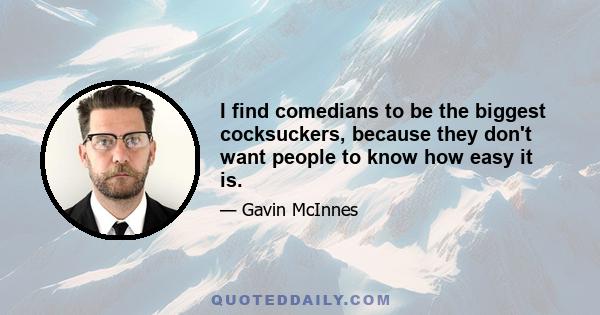 I find comedians to be the biggest cocksuckers, because they don't want people to know how easy it is.