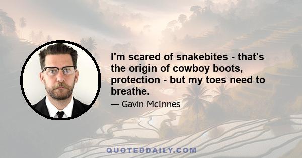 I'm scared of snakebites - that's the origin of cowboy boots, protection - but my toes need to breathe.