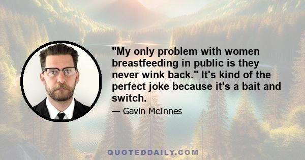 My only problem with women breastfeeding in public is they never wink back. It's kind of the perfect joke because it's a bait and switch.