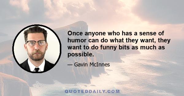 Once anyone who has a sense of humor can do what they want, they want to do funny bits as much as possible.